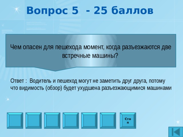 Вопрос 5 - 25 баллов     Чем опасен для пешехода момент, когда разъезжаются две встречные машины?      Ответ : Водитель и пешеход могут не заметить друг друга, потому что видимость (обзор) будет ухудшена разъезжающимися машинами Стоп 