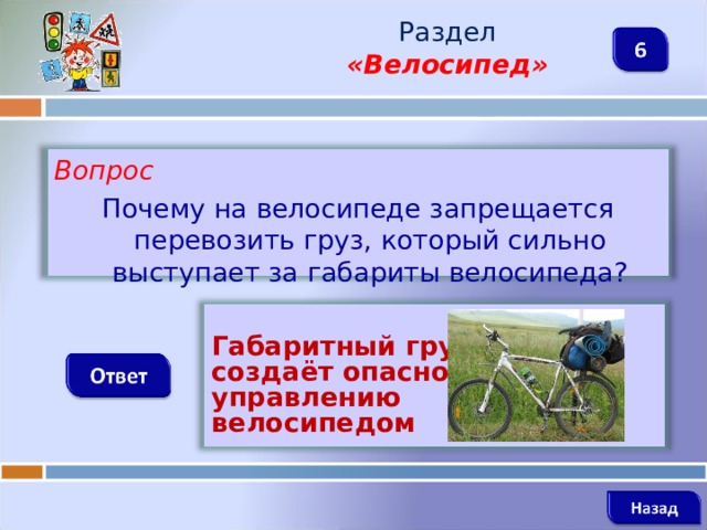 Раздел  «Велосипед» Вопрос Почему на велосипеде запрещается перевозить груз, который сильно выступает за габариты велосипеда?     Габаритный груз создаёт опасность управлению велосипедом   
