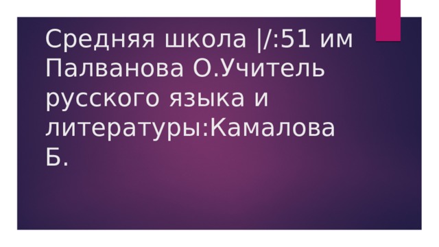 Средняя школа |/:51 им Палванова О.Учитель русского языка и литературы:Камалова Б. 