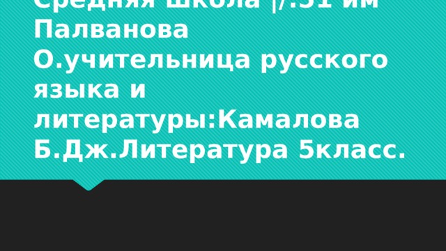 Средняя школа |/:51 им Палванова О.учительница русского языка и литературы:Камалова Б.Дж.Литература 5класс. 