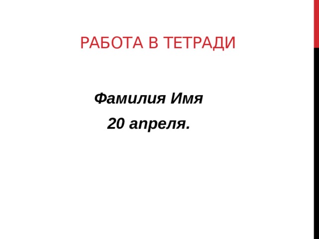 Работа в тетради  Фамилия Имя 20 апреля.  