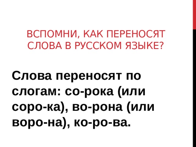 Вспомни, Как переносят слова в русском языке? Слова переносят по слогам: со-рока (или соро-ка), во-рона (или воро-на), ко-ро-ва.  