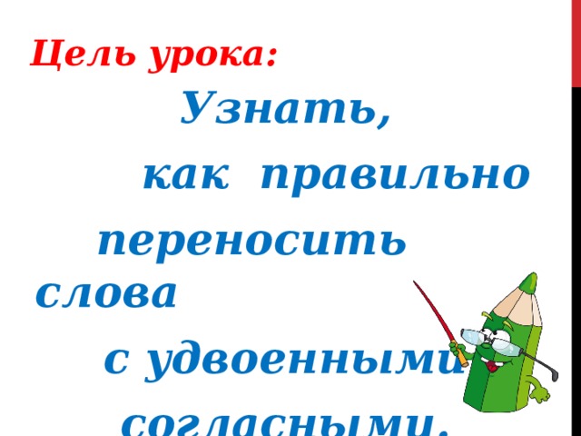 Цель урока: Узнать,  как правильно  переносить слова  с удвоенными согласными. 