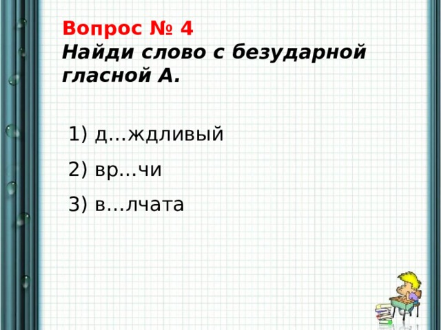 Вопрос № 4  Найди слово с безударной гласной А.    1) д…ждливый   2) вр…чи   3) в…лчата 