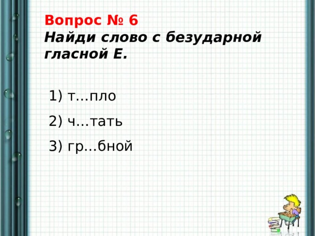 Вопрос № 6  Найди слово с безударной гласной Е.    1) т…пло   2) ч…тать   3) гр…бной 