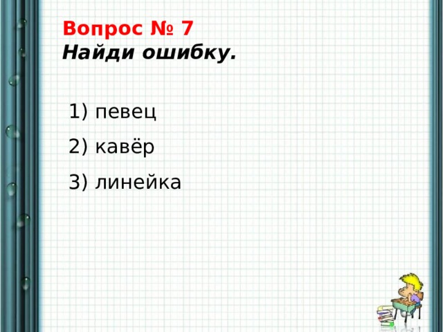 Вопрос № 7  Найди ошибку.    1) певец   2) кавёр   3) линейка 