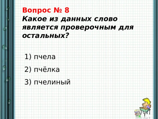 Вопрос № 8  Какое из данных слово является проверочным для остальных?    1) пчела   2) пчёлка   3) пчелиный 