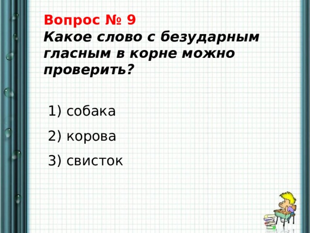 Вопрос № 9  Какое слово с безударным гласным в корне можно проверить?    1) собака   2) корова   3) свисток 