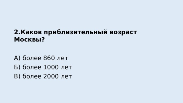 2.Каков приблизительный возраст Москвы? А) более 860 лет Б) более 1000 лет В) более 2000 лет 