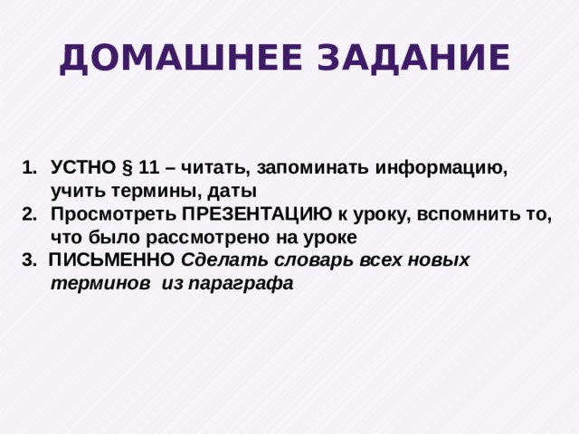 Домашнее задание УСТНО § 11 – читать, запоминать информацию, учить термины, даты Просмотреть ПРЕЗЕНТАЦИЮ к уроку, вспомнить то, что было рассмотрено на уроке 3. ПИСЬМЕННО Сделать словарь всех новых терминов из параграфа 