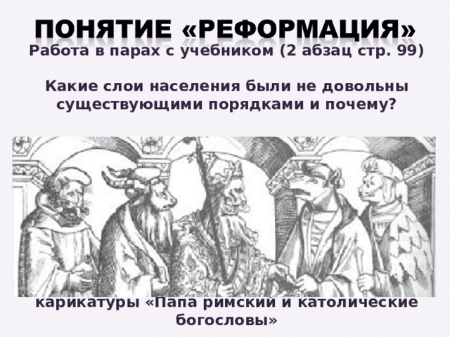 Работа в парах с учебником (2 абзац стр. 99)  Какие слои населения были не довольны существующими порядками и почему?           карикатуры «Папа римский и католические богословы»  . 