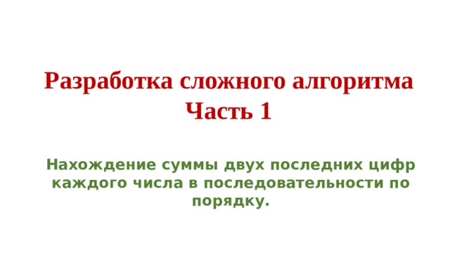 Разработка сложного алгоритма Часть 1 Нахождение суммы двух последних цифр каждого числа в последовательности по порядку. 