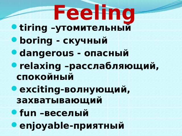  Feeling tiring –утомительный boring - скучный dangerous - опасный relaxing –расслабляющий, спокойный exciting-волнующий, захватывающий fun –веселый enjoyable-приятный 
