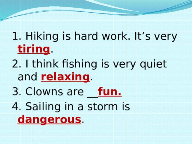 1. Hiking is hard work. It’s very tiring . 2. I think fishing is very quiet and relaxing . 3. Clowns are __ fun. 4. Sailing in a storm is dangerous . 