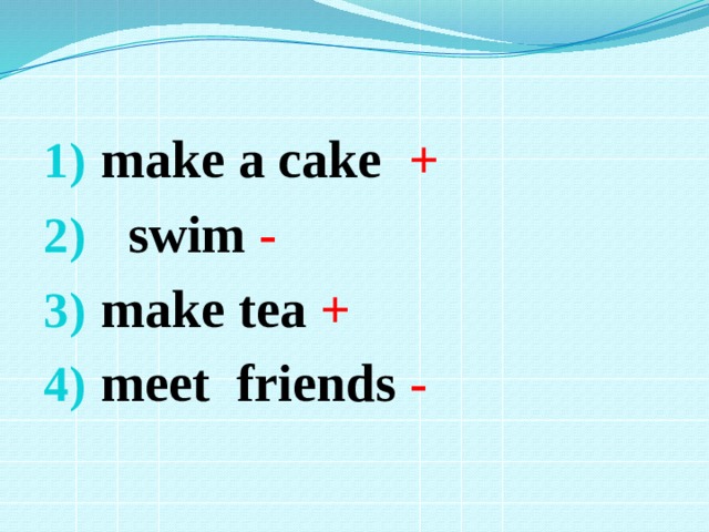 make a cake +  swim - make tea + meet friends - 