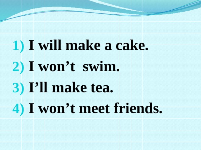 I will make a cake. I won’t swim. I’ll make tea. I won’t meet friends. 