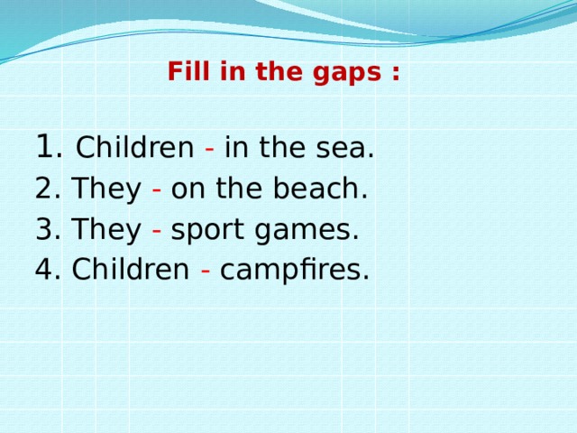 Fill in the gaps :   1. Children - in the sea. 2. They - on the beach. 3. They - sport games. 4. Children - campfires. 