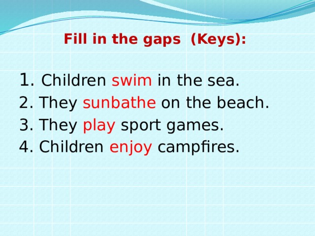 Fill in the gaps (Keys):   1. Children swim in the sea. 2. They sunbathe on the beach. 3. They play sport games. 4. Children enjoy campfires. 