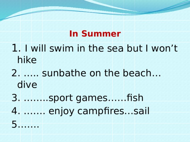 In Summer 1. I will swim in the sea but I won’t hike 2. ….. sunbathe on the beach… dive 3. ……..sport games……fish 4. ……. enjoy campfires…sail 5……. 