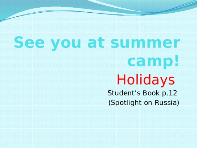 See you at summer camp! Holidays  Student’s Book p.12 (Spotlight on Russia) 