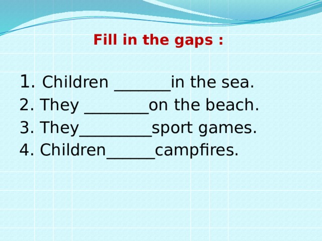 Fill in the gaps :   1. Children _______in the sea. 2. They ________on the beach. 3. They_________sport games. 4. Children______campfires. 