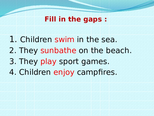 Fill in the gaps :   1. Children swim in the sea. 2. They sunbathe on the beach. 3. They play sport games. 4. Children enjoy campfires. 
