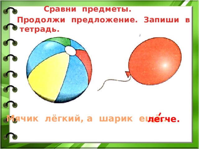  Сравни предметы.  Продолжи предложение. Запиши в тетрадь. Мячик лёгкий, а шарик ещё… легче. 