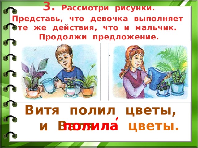 3.  Рассмотри рисунки.  Представь, что девочка выполняет те же действия, что и мальчик. Продолжи предложение. Витя полил цветы,  и Валя полила цветы. 