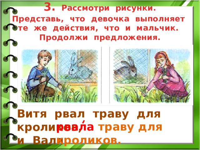 3.  Рассмотри рисунки.  Представь, что девочка выполняет те же действия, что и мальчик. Продолжи предложения. Витя рвал траву для кроликов, и Валя рвала траву для кроликов. 