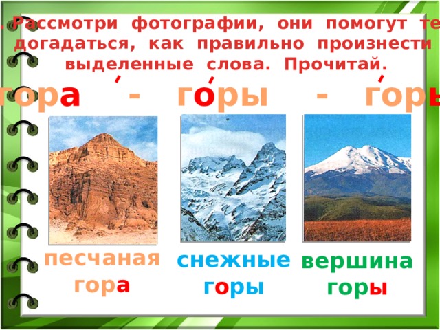 5. Рассмотри фотографии, они помогут тебе догадаться, как правильно произнести выделенные слова. Прочитай. гор а - г о ры - гор ы песчаная гор а снежные г о ры вершина гор ы 