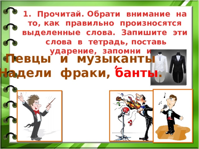 1. Прочитай. Обрати внимание на то, как правильно произносятся выделенные слова. Запишите эти слова в тетрадь, поставь ударение, запомни их. Певцы и музыканты Надели фраки, банты . 