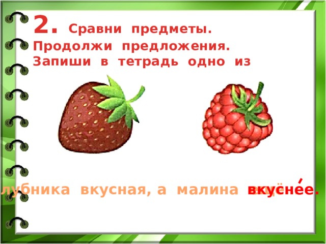 2. Сравни предметы. Продолжи предложения. Запиши в тетрадь одно из предложений. Клубника вкусная, а малина ещё… вкуснее. 