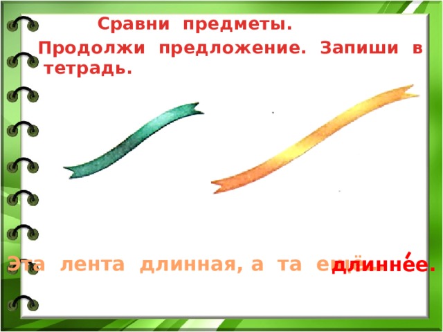  Сравни предметы.  Продолжи предложение. Запиши в тетрадь. Эта лента длинная, а та ещё… длиннее. 