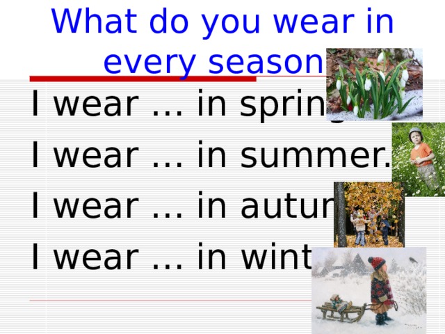 What do you wear in every season? I wear … in spring. I wear … in summer. I wear … in autumn. I wear … in winter. 