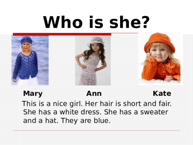 Who is she?  Mary Ann Kate  This is a nice girl. Her hair is short and fair. She has a white dress. She has a sweater and a hat. They are blue. 