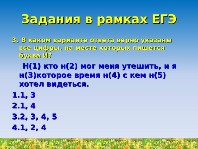 Задания в рамках ЕГЭ 3. В каком варианте ответа верно указаны все цифры, на месте которых пишется буква И?  Н(1) кто н(2) мог меня утешить, и я н(3)которое время н(4) с кем н(5) хотел видеться. 1, 3 1, 4 2, 3, 4, 5 1, 2, 4 