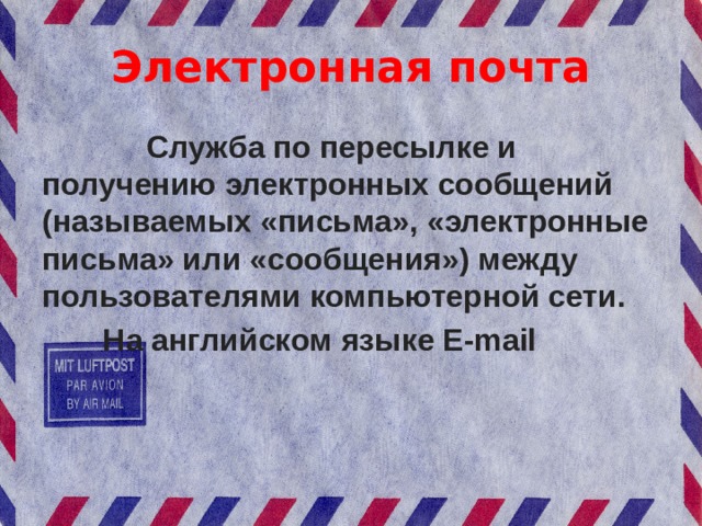 Электронная почта  Служба по пересылке и получению электронных сообщений (называемых «письма», «электронные письма» или «сообщения») между пользователями компьютерной сети.  На английском языке E-mail 