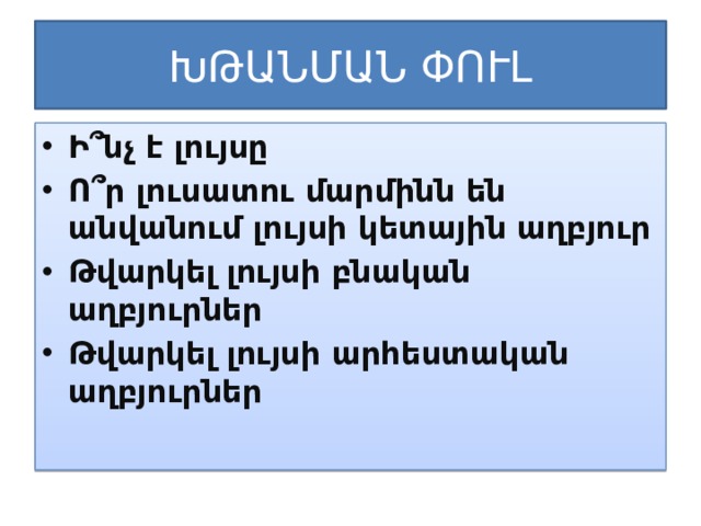 ԽԹԱՆՄԱՆ ՓՈՒԼ Ի՞նչ է լույսը Ո՞ր լուսատու մարմինն են անվանում լույսի կետային աղբյուր Թվարկել լույսի բնական աղբյուրներ Թվարկել լույսի արհեստական աղբյուրներ 