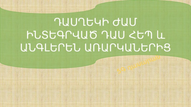 ԴԱՍՂԵԿԻ ԺԱՄ ԻՆՏԵԳՐՎԱԾ ԴԱՍ ՀԵՊ և ԱՆԳԼԵՐԵՆ ԱՌԱՐԿԱՆԵՐԻՑ  5Գ դասարան 