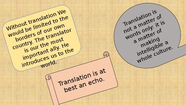 Without translation We would be limited to the borders of our own country. The translator is our the most important ally. He introduces us to the world. Translation is not a matter of words only: it is a matter of making intelligible a whole culture. Translation is at best an echo. 