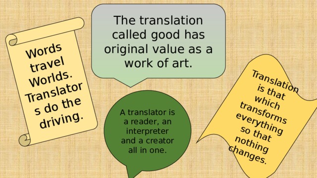 Words travel Worlds. Translators do the driving. Translation is that which transforms everything so that nothing changes. The translation called good has original value as a work of art. A translator is a reader, an interpreter and a creator all in one. 