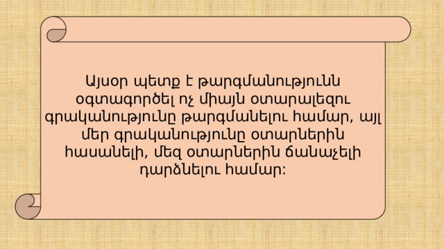 Այսօր պետք է թարգմանությունն օգտագործել ոչ միայն օտարալեզու գրականությունը թարգմանելու համար, այլ մեր գրականությունը օտարներին հասանելի, մեզ օտարներին ճանաչելի դարձնելու համար: 