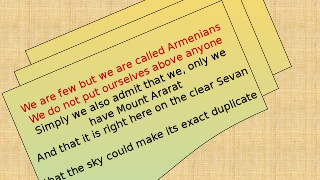 We are few but we are called Armenians  We do not put ourselves above anyone  Simply we also admit that we, only we have Mount Ararat  And that it is right here on the clear Sevan  that the sky could make its exact duplicate 