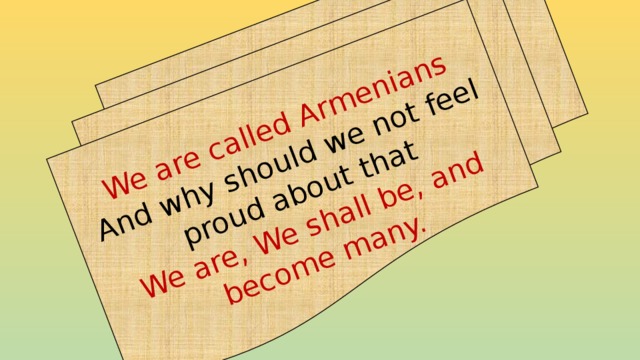 We are called Armenians And why should we not feel proud about that We are, We shall be, and become many. 