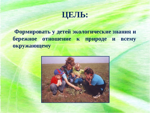 ЦЕЛЬ:  Формировать у детей экологические знания и бережное отношение к природе и всему окружающему 
