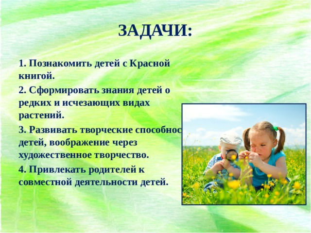 ЗАДАЧИ: 1. Познакомить детей с Красной книгой. 2. Сформировать знания детей о редких и исчезающих видах растений. 3. Развивать творческие способности детей, воображение через художественное творчество. 4. Привлекать родителей к совместной деятельности детей. 