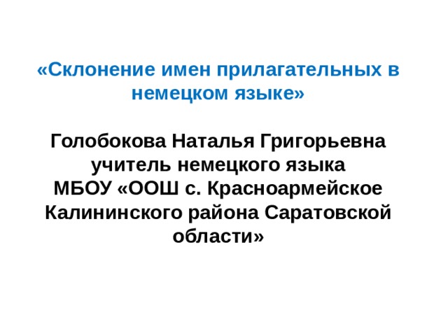 «Склонение имен прилагательных в немецком языке»   Голобокова Наталья Григорьевна  учитель немецкого языка  МБОУ «ООШ с. Красноармейское  Калининского района Саратовской области» 