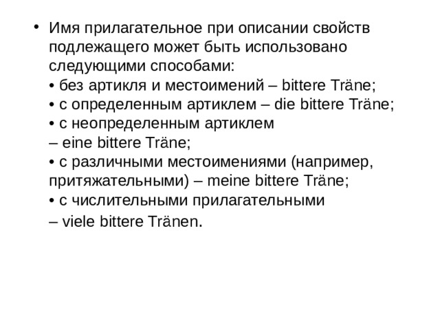 Имя прилагательное при описании свойств подлежащего может быть использовано следующими способами:  • без артикля и местоимений – bittere Träne;  • с определенным артиклем – die bittere Träne;  • с неопределенным артиклем – eine bittere Träne;  • с различными местоимениями (например, притяжательными) – meine bittere Träne;  • с числительными прилагательными – viele bittere Tränen . 