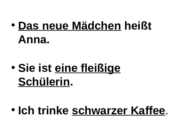 Das neue Mädchen heißt Anna.  Sie ist eine fleißige Schülerin .  Ich trinke schwarzer Kaffee . 