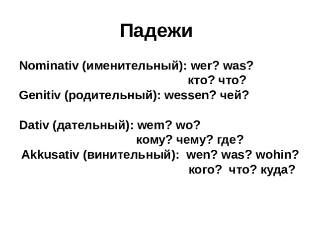 Падежи Nominativ (именительный): wer? was?  кто? что? Genitiv (родительный): wessen? чей?  Dativ (дательный): wem? wo ?  кому? чему? где? Akkusativ (винительный): wen? was? wohin? кого?  что? куда?  